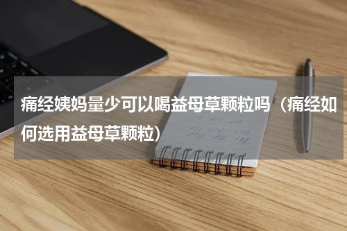 痛经姨妈量少可以喝益母草颗粒吗（痛经如何选用益母草颗粒）