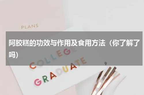 阿胶糕的功效与作用及食用方法（你了解了吗）