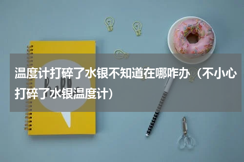 温度计打碎了水银不知道在哪咋办（不小心打碎了水银温度计）