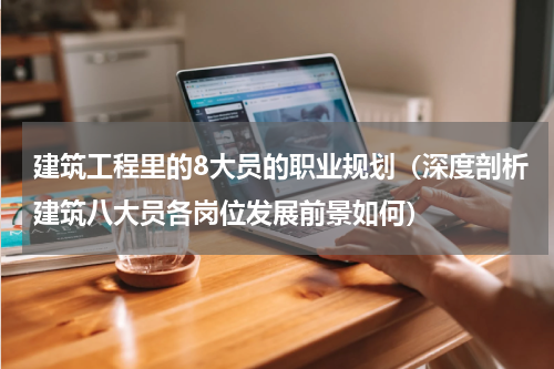 建筑工程里的8大员的职业规划（深度剖析建筑八大员各岗位发展前景如何）