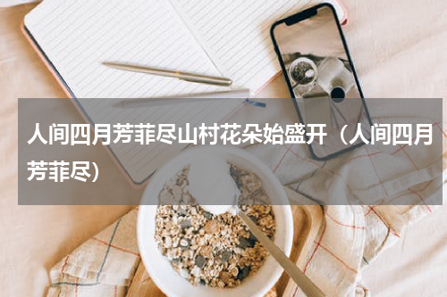 人间四月芳菲尽山村花朵始盛开（人间四月芳菲尽）