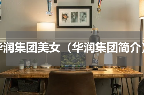 华润集团美女（华润集团简介）