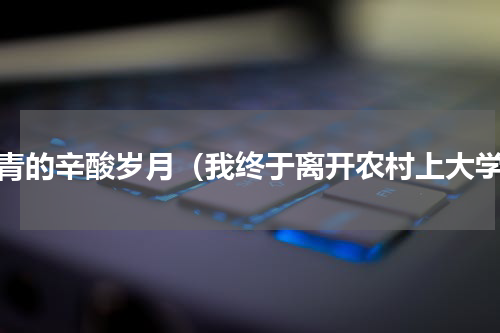 知青的辛酸岁月（我终于离开农村上大学）
