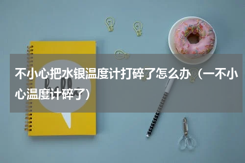 不小心把水银温度计打碎了怎么办（一不小心温度计碎了）