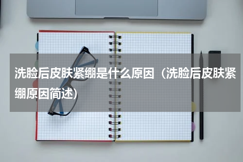 洗脸后皮肤紧绷是什么原因（洗脸后皮肤紧绷原因简述）