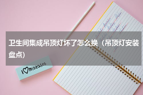 卫生间集成吊顶灯坏了怎么换（吊顶灯安装盘点）