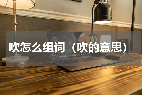 吹怎么组词（吹的意思）