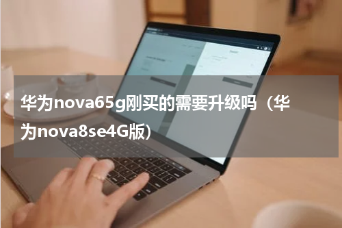 华为nova65g刚买的需要升级吗（华为nova8se4G版）