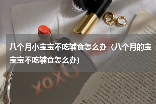 八个月小宝宝不吃辅食怎么办（八个月的宝宝宝不吃辅食怎么办）