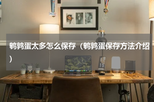 鹌鹑蛋太多怎么保存（鹌鹑蛋保存方法介绍）