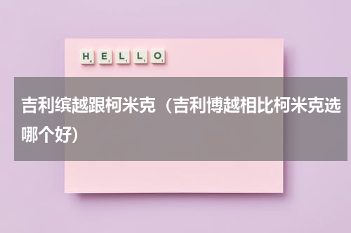 吉利缤越跟柯米克（吉利博越相比柯米克选哪个好）