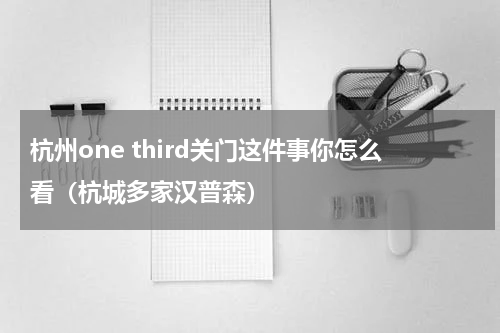 杭州one third关门这件事你怎么看（杭城多家汉普森）