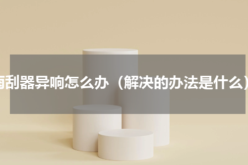 雨刮器异响怎么办（解决的办法是什么）