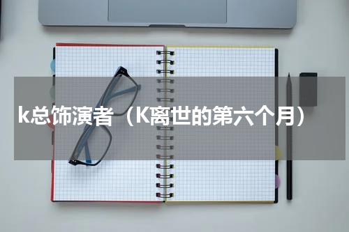 k总饰演者（K离世的第六个月）