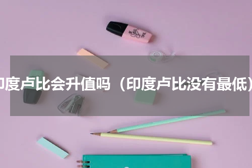 印度卢比会升值吗（印度卢比没有最低）