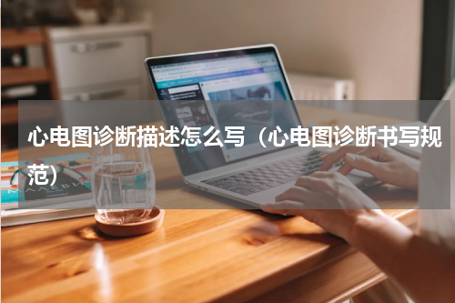 心电图诊断描述怎么写（心电图诊断书写规范）