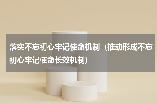 落实不忘初心牢记使命机制（推动形成不忘初心牢记使命长效机制）