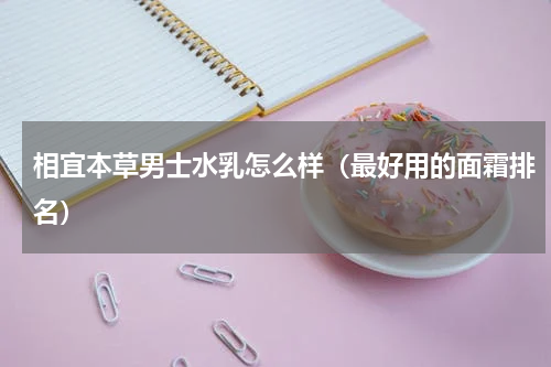 相宜本草男士水乳怎么样（最好用的面霜排名）