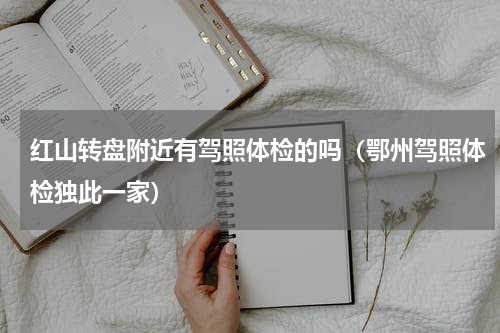 红山转盘附近有驾照体检的吗（鄂州驾照体检独此一家）