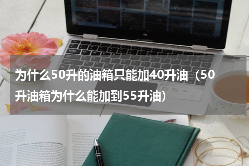 为什么50升的油箱只能加40升油（50升油箱为什么能加到55升油）