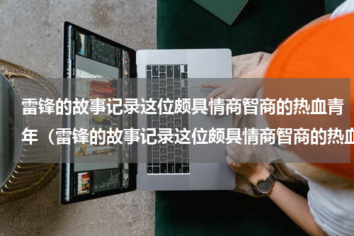 雷锋的故事记录这位颇具情商智商的热血青年（雷锋的故事记录这位颇具情商智商的热血青年）
