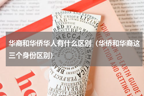 华裔和华侨华人有什么区别（华侨和华裔这三个身份区别）