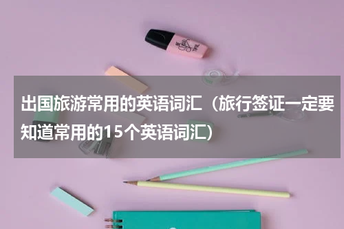出国旅游常用的英语词汇（旅行签证一定要知道常用的15个英语词汇）