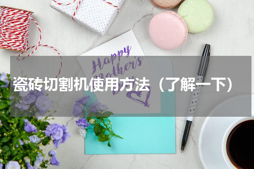 瓷砖切割机使用方法（了解一下）