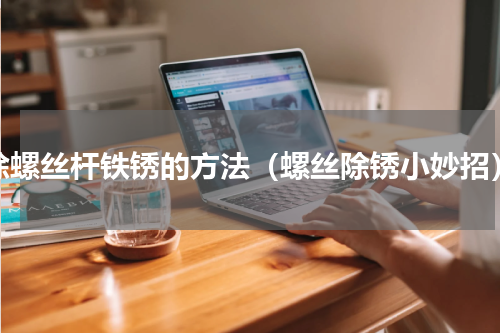除螺丝杆铁锈的方法（螺丝除锈小妙招）