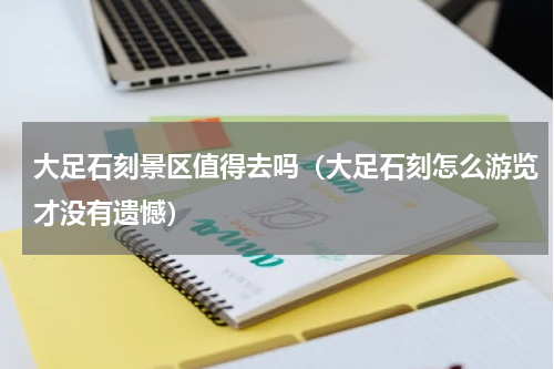 大足石刻景区值得去吗（大足石刻怎么游览才没有遗憾）