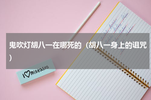 鬼吹灯胡八一在哪死的（胡八一身上的诅咒）