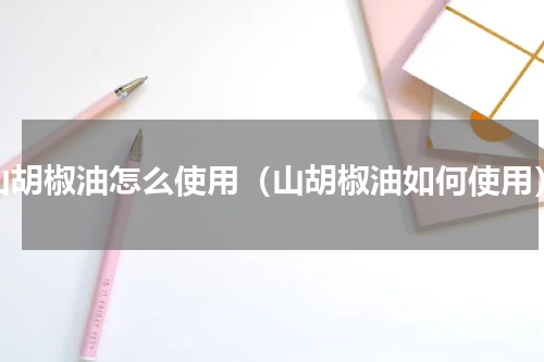山胡椒油怎么使用（山胡椒油如何使用）