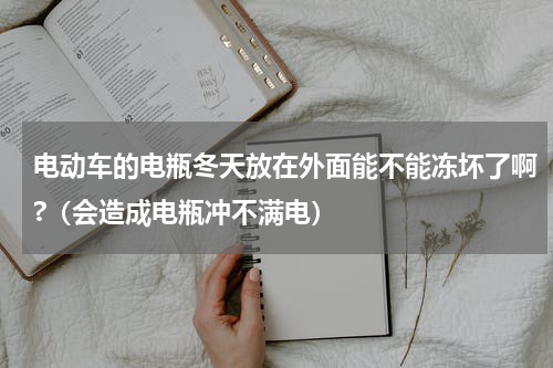 电动车的电瓶冬天放在外面能不能冻坏了啊?（会造成电瓶冲不满电）