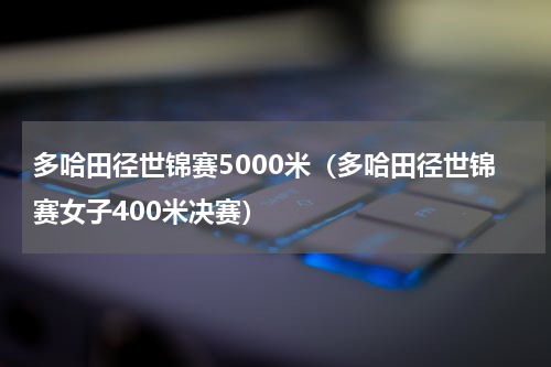 多哈田径世锦赛5000米（多哈田径世锦赛女子400米决赛）
