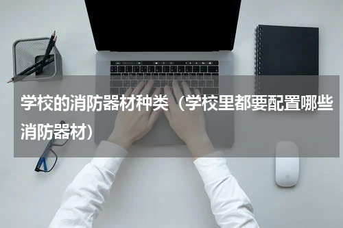 学校的消防器材种类（学校里都要配置哪些消防器材）