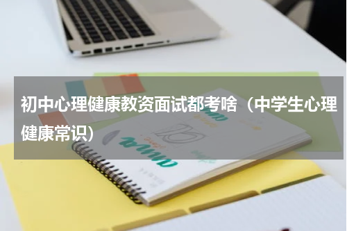 初中心理健康教资面试都考啥（中学生心理健康常识）