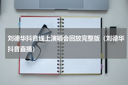刘德华抖音线上演唱会回放完整版（刘德华抖音直播）