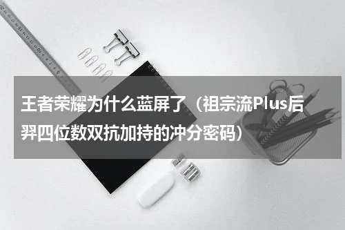 王者荣耀为什么蓝屏了（祖宗流Plus后羿四位数双抗加持的冲分密码）