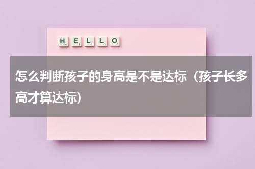怎么判断孩子的身高是不是达标（孩子长多高才算达标）