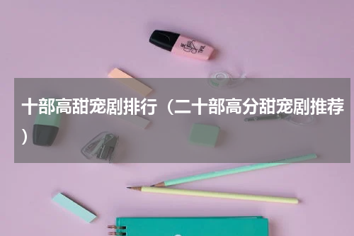 十部高甜宠剧排行（二十部高分甜宠剧推荐）