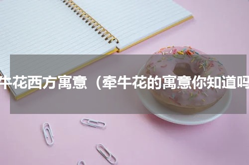 牵牛花西方寓意（牵牛花的寓意你知道吗）