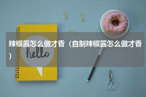 辣椒酱怎么做才香（自制辣椒酱怎么做才香）