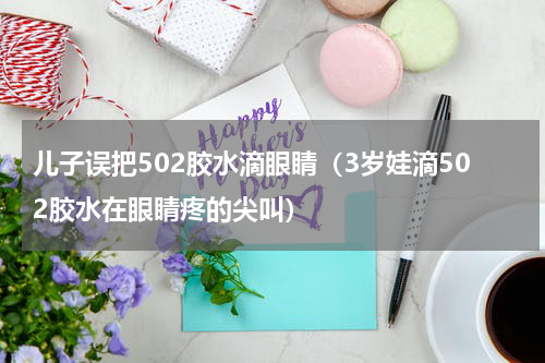 儿子误把502胶水滴眼睛（3岁娃滴502胶水在眼睛疼的尖叫）