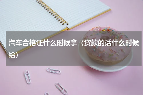 汽车合格证什么时候拿（贷款的话什么时候给）