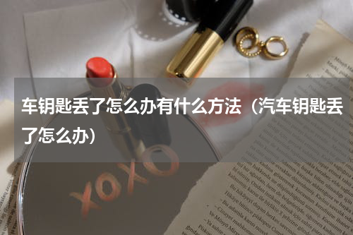 车钥匙丢了怎么办有什么方法（汽车钥匙丢了怎么办）