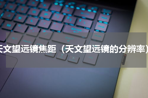 天文望远镜焦距（天文望远镜的分辨率）