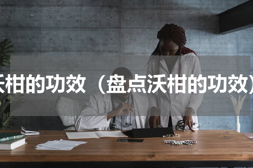 沃柑的功效（盘点沃柑的功效）