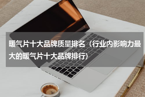 暖气片十大品牌质量排名（行业内影响力最大的暖气片十大品牌排行）