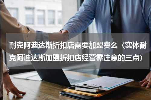 耐克阿迪达斯折扣店需要加盟费么（实体耐克阿迪达斯加盟折扣店经营需注意的三点）
