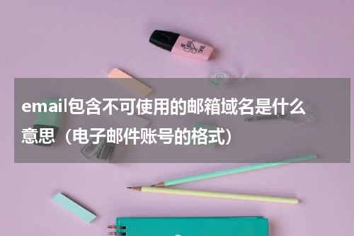 email包含不可使用的邮箱域名是什么意思（电子邮件账号的格式）